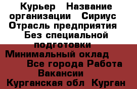 Курьер › Название организации ­ Сириус › Отрасль предприятия ­ Без специальной подготовки › Минимальный оклад ­ 80 000 - Все города Работа » Вакансии   . Курганская обл.,Курган г.